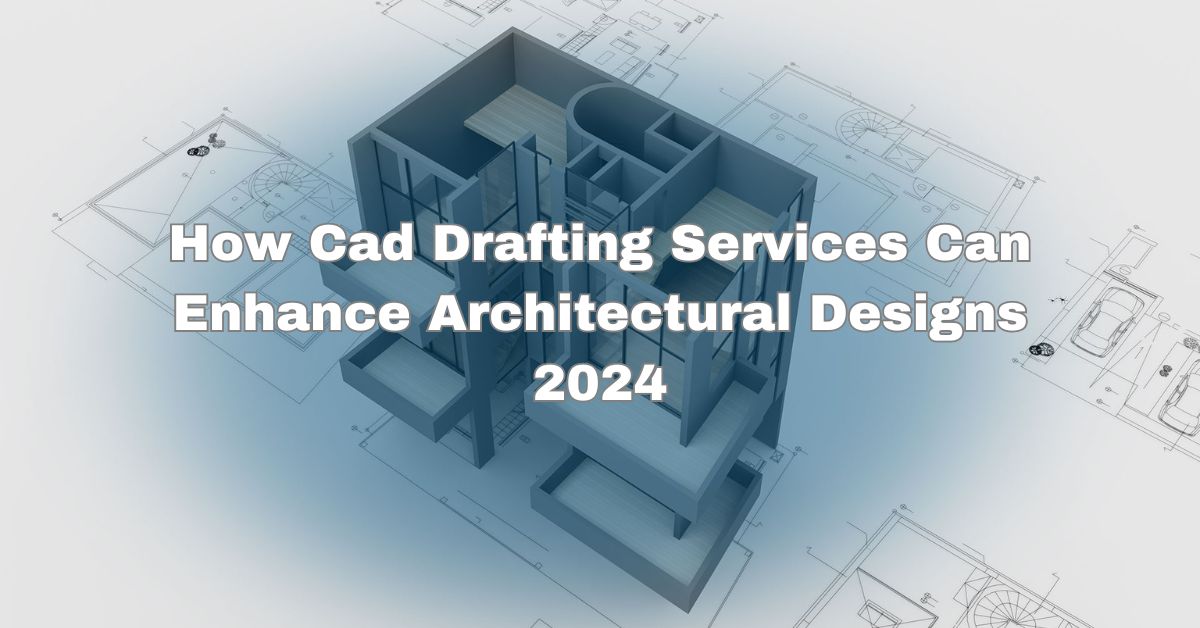 How Cad Drafting Services Can Enhance Architectural Designs 2024