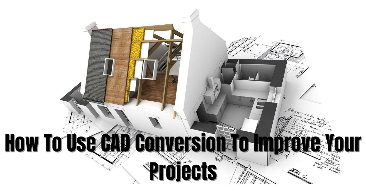 How To Use CAD Conversion To Improve The Accuracy Of Your Projects